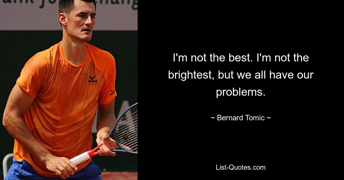 I'm not the best. I'm not the brightest, but we all have our problems. — © Bernard Tomic