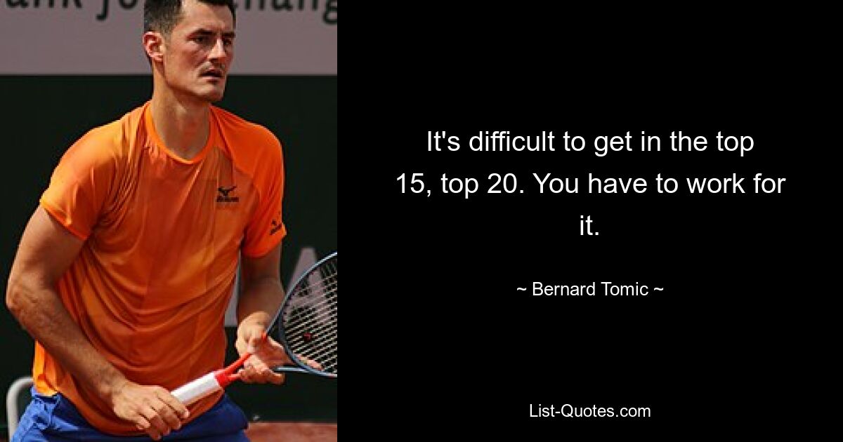 It's difficult to get in the top 15, top 20. You have to work for it. — © Bernard Tomic