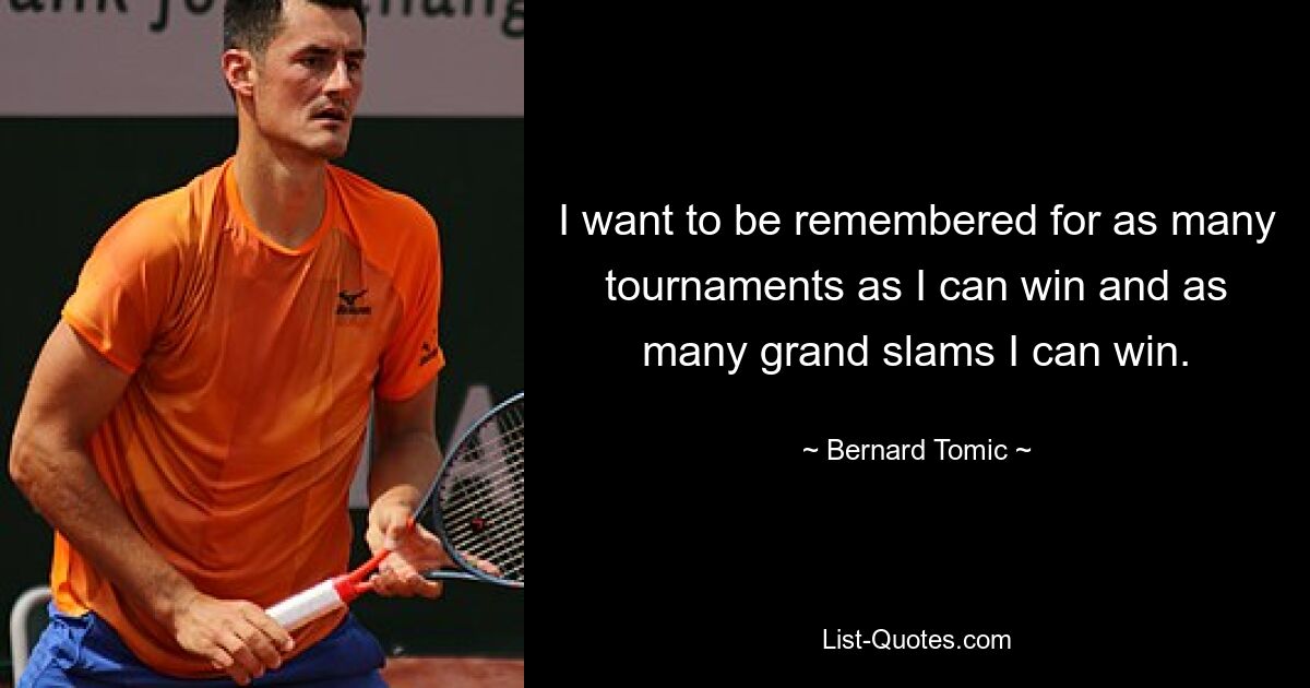 I want to be remembered for as many tournaments as I can win and as many grand slams I can win. — © Bernard Tomic