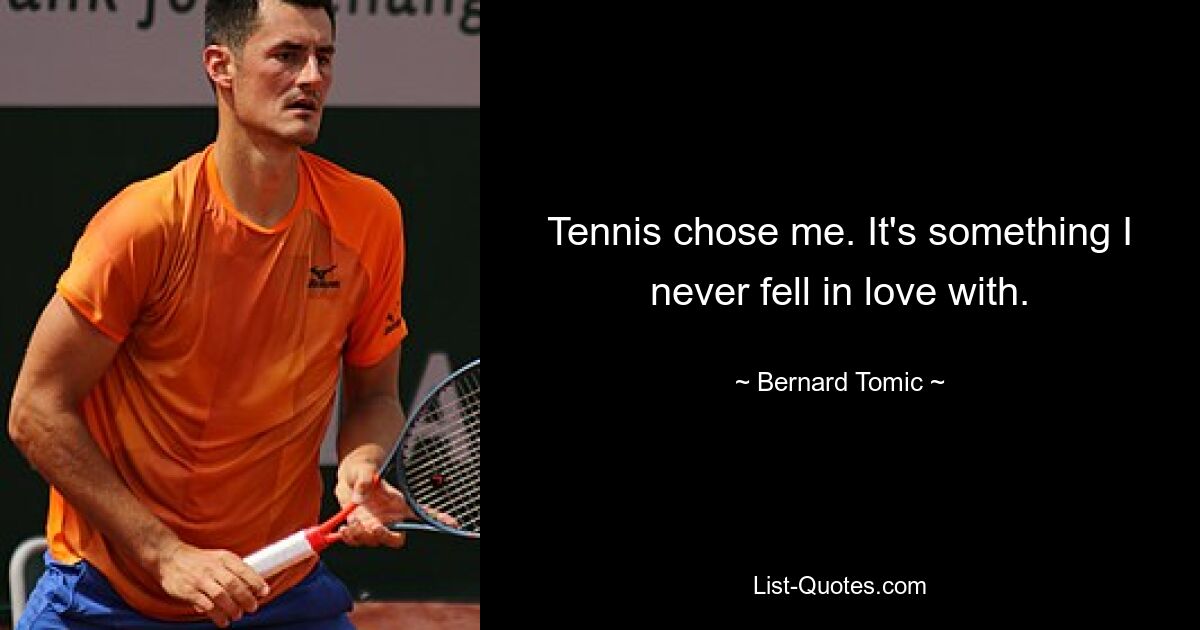 Tennis chose me. It's something I never fell in love with. — © Bernard Tomic