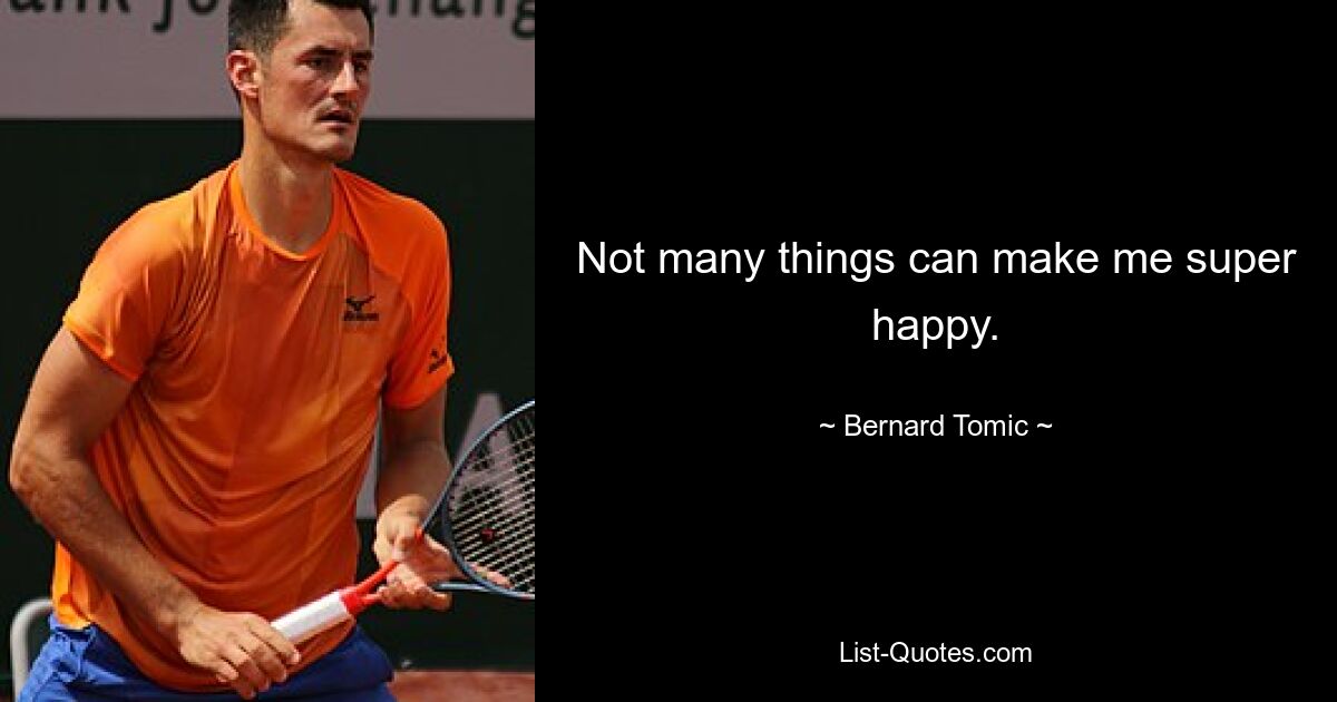 Not many things can make me super happy. — © Bernard Tomic