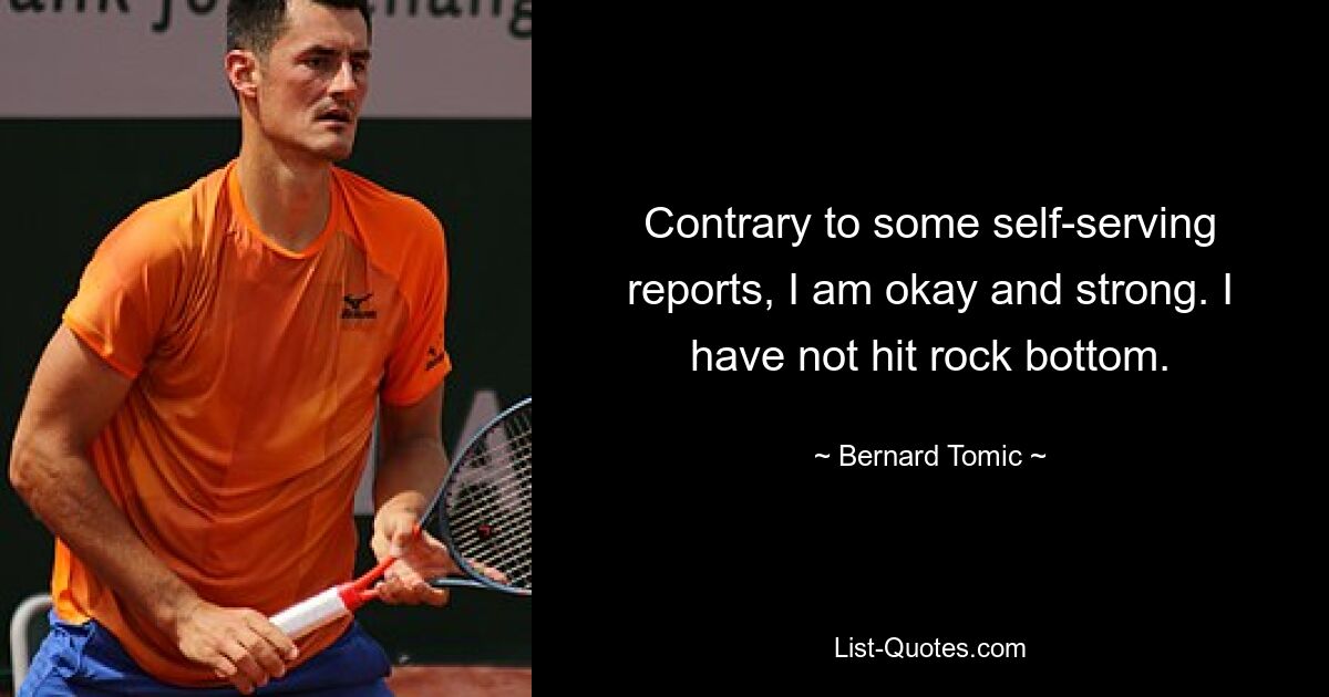 Contrary to some self-serving reports, I am okay and strong. I have not hit rock bottom. — © Bernard Tomic