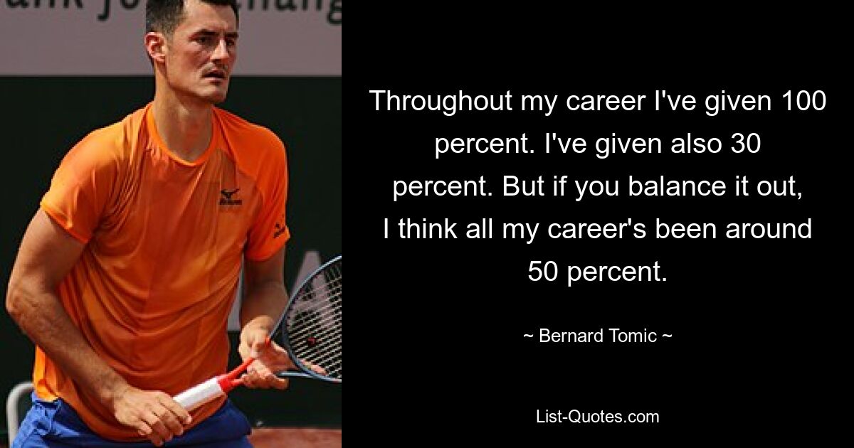 Throughout my career I've given 100 percent. I've given also 30 percent. But if you balance it out, I think all my career's been around 50 percent. — © Bernard Tomic