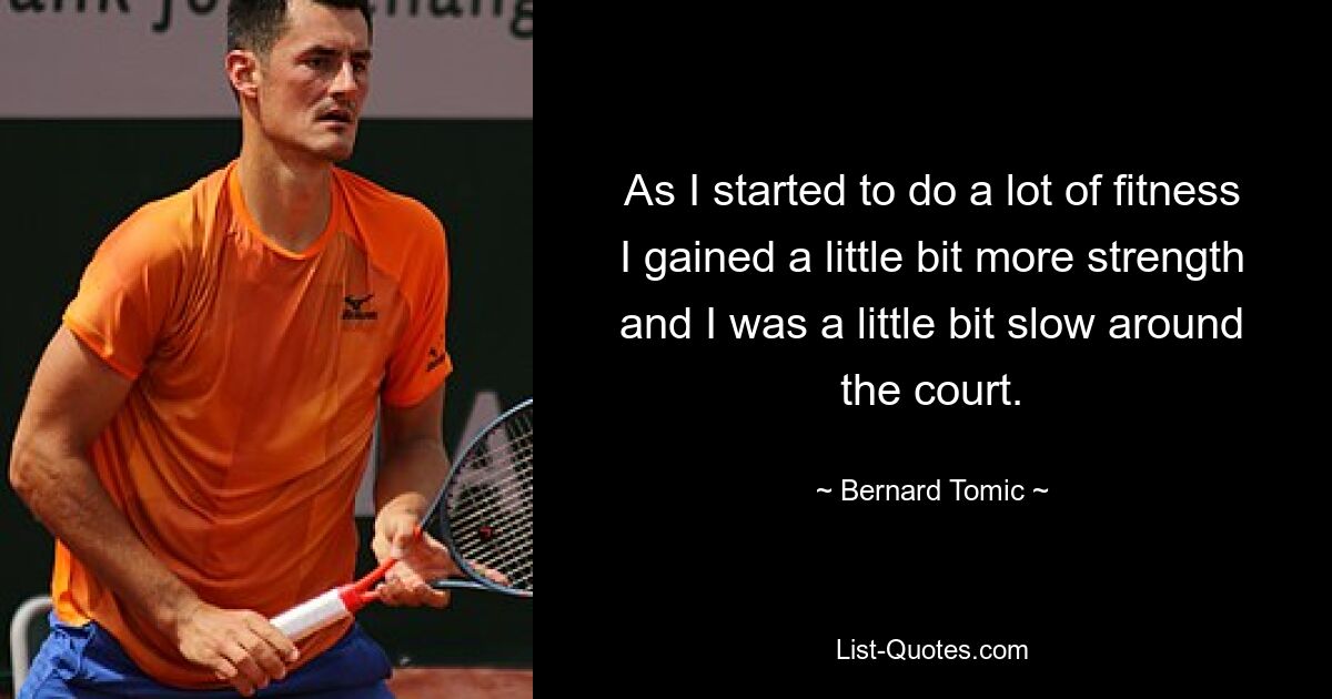 As I started to do a lot of fitness I gained a little bit more strength and I was a little bit slow around the court. — © Bernard Tomic