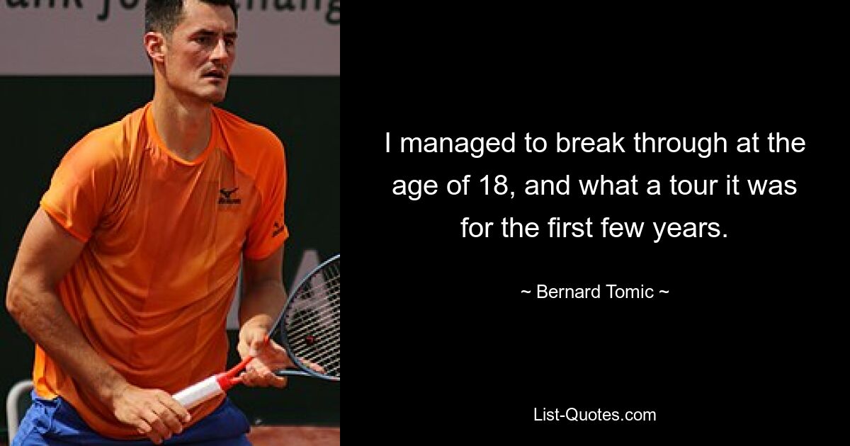 I managed to break through at the age of 18, and what a tour it was for the first few years. — © Bernard Tomic