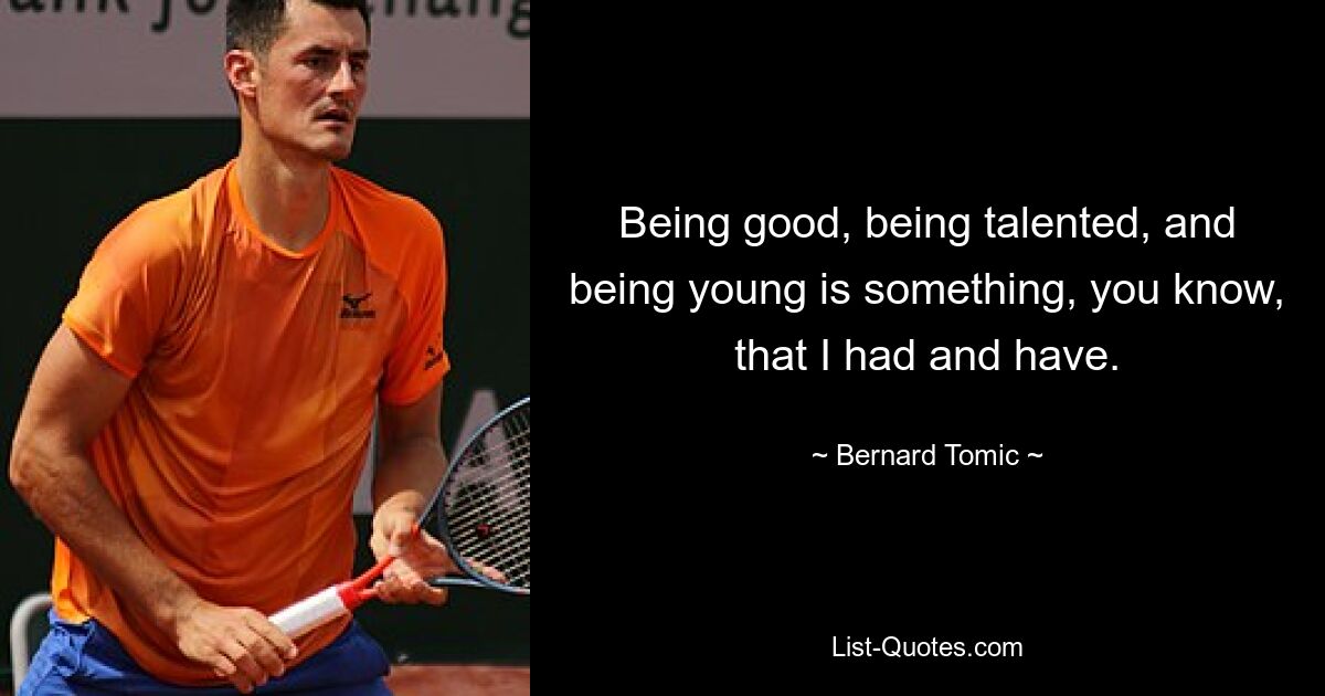 Being good, being talented, and being young is something, you know, that I had and have. — © Bernard Tomic