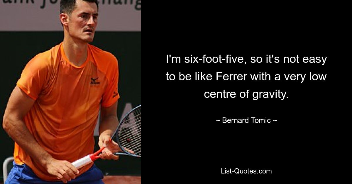 I'm six-foot-five, so it's not easy to be like Ferrer with a very low centre of gravity. — © Bernard Tomic