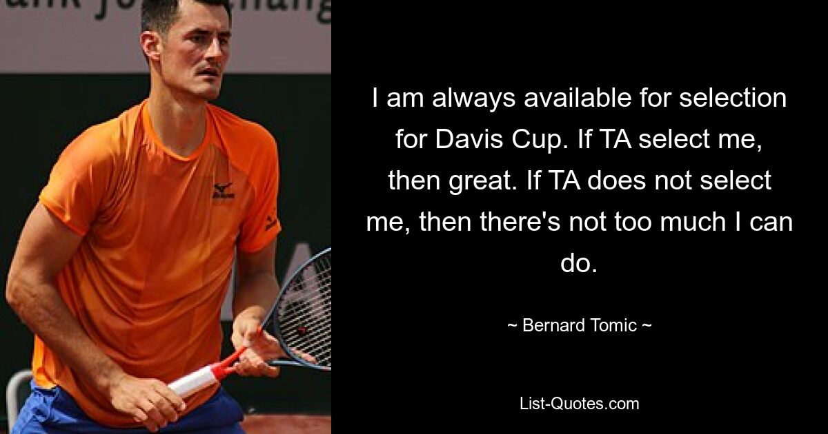 I am always available for selection for Davis Cup. If TA select me, then great. If TA does not select me, then there's not too much I can do. — © Bernard Tomic