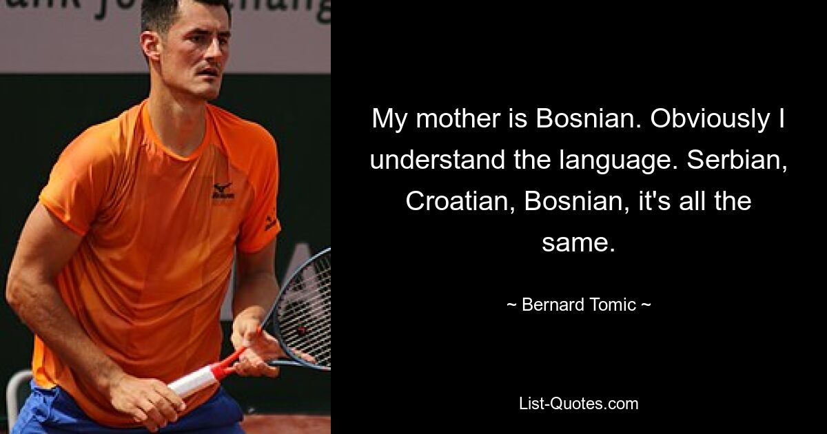 My mother is Bosnian. Obviously I understand the language. Serbian, Croatian, Bosnian, it's all the same. — © Bernard Tomic