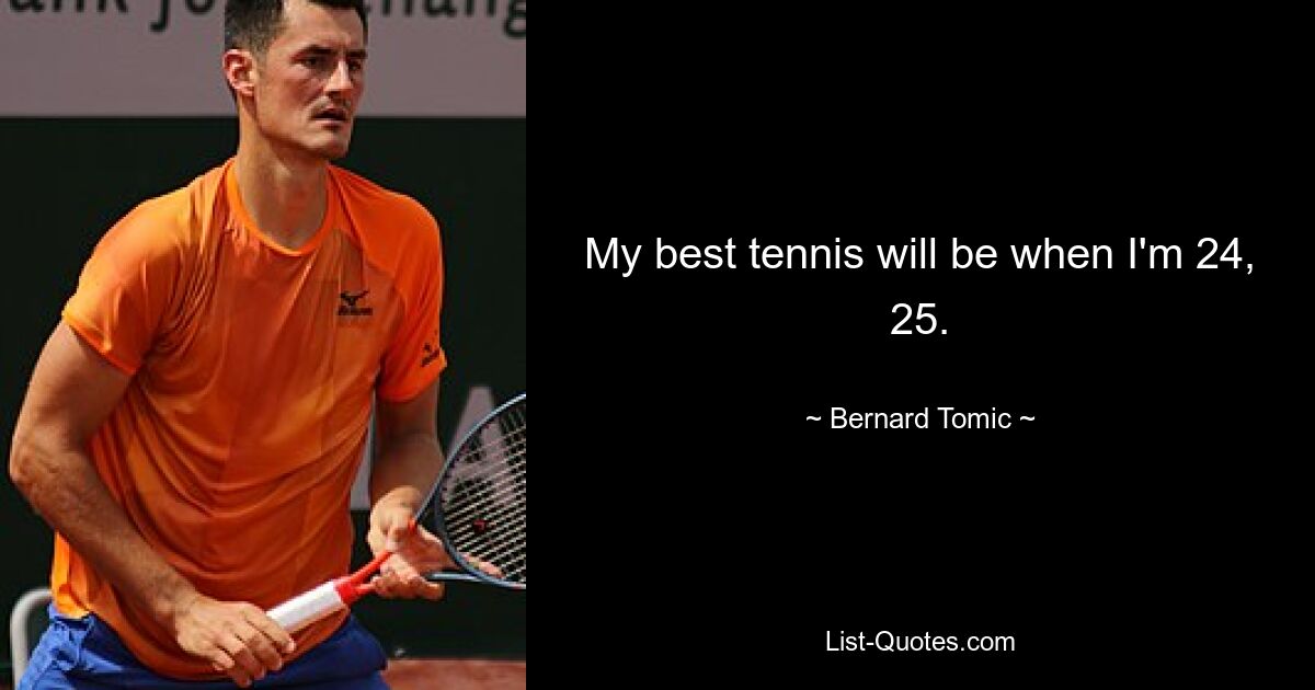 My best tennis will be when I'm 24, 25. — © Bernard Tomic