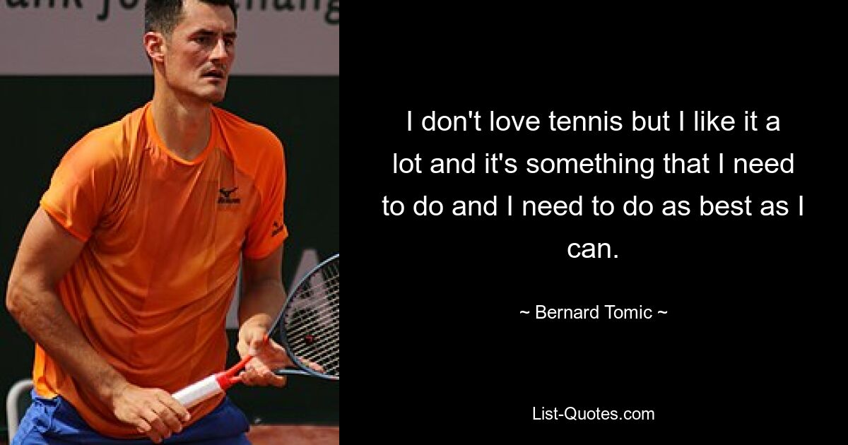 I don't love tennis but I like it a lot and it's something that I need to do and I need to do as best as I can. — © Bernard Tomic