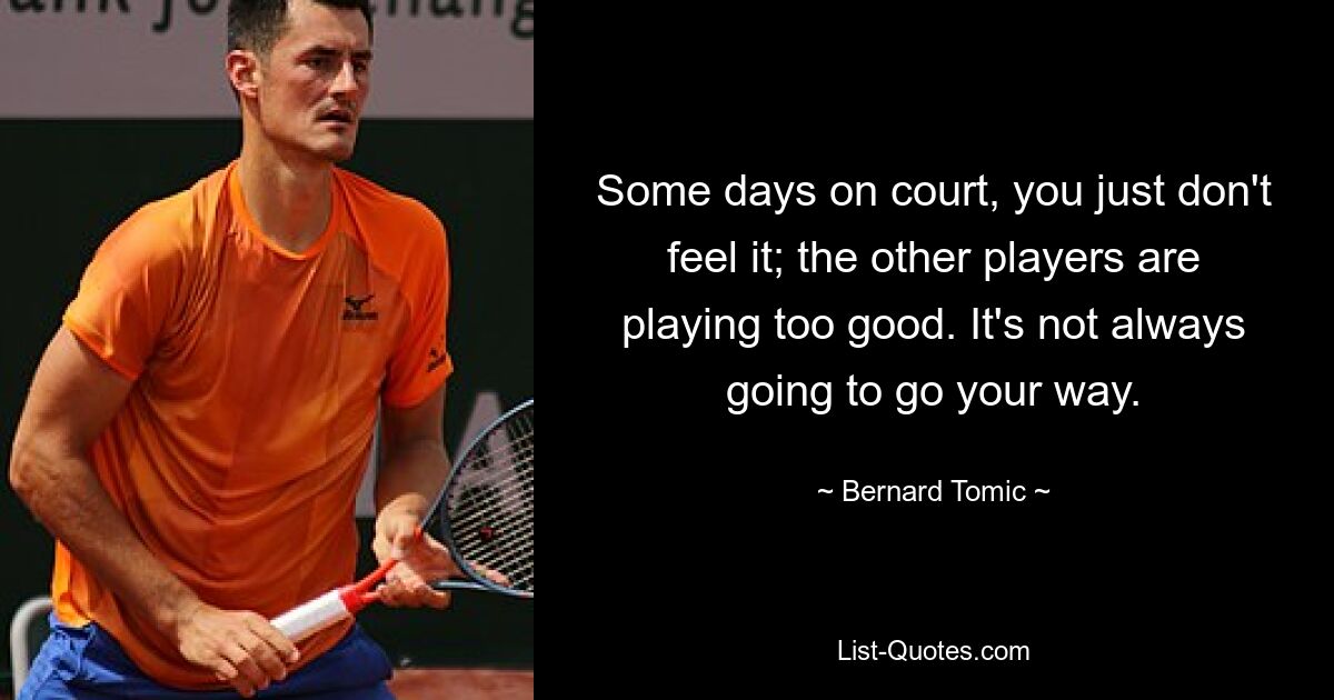 Some days on court, you just don't feel it; the other players are playing too good. It's not always going to go your way. — © Bernard Tomic