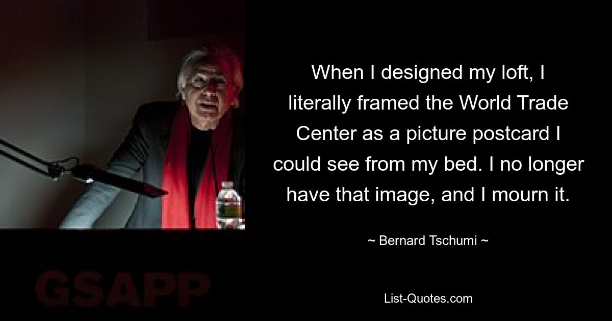 When I designed my loft, I literally framed the World Trade Center as a picture postcard I could see from my bed. I no longer have that image, and I mourn it. — © Bernard Tschumi