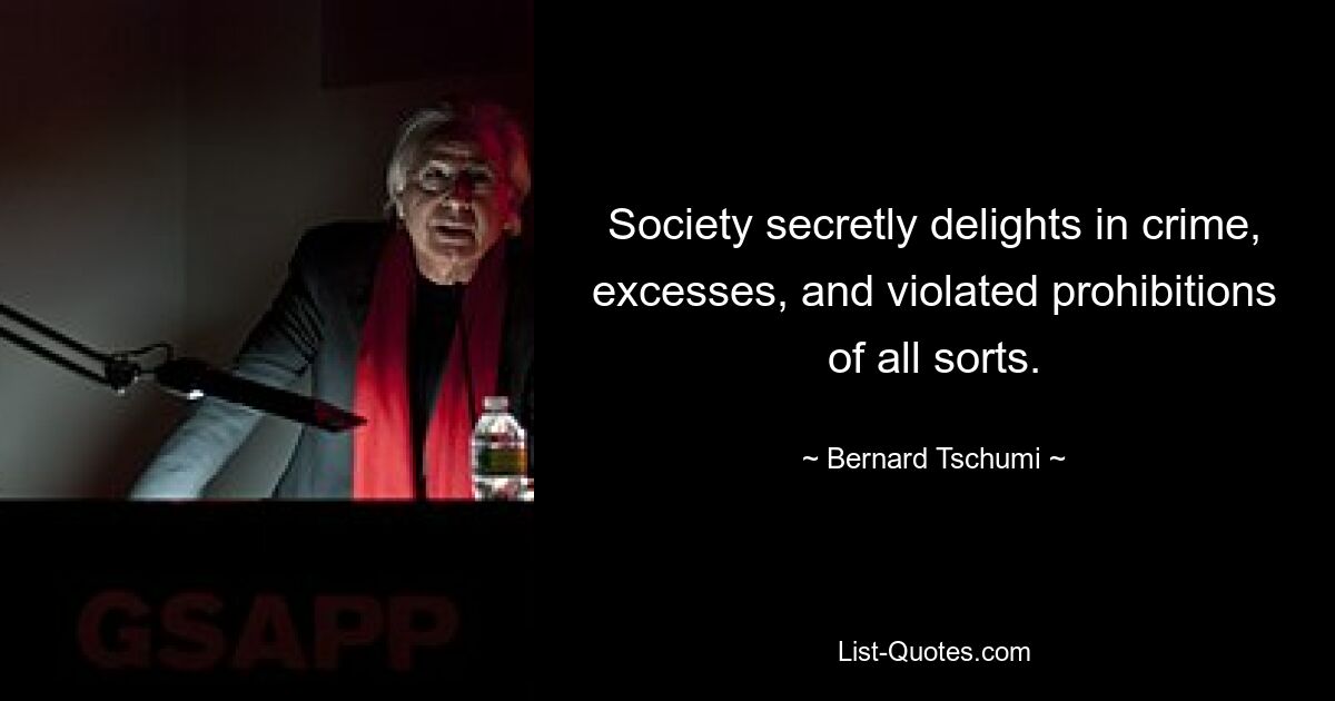 Society secretly delights in crime, excesses, and violated prohibitions of all sorts. — © Bernard Tschumi