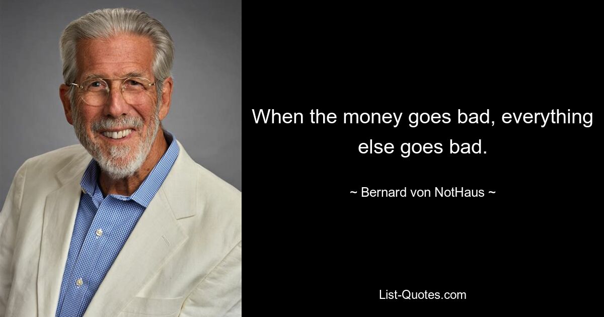 When the money goes bad, everything else goes bad. — © Bernard von NotHaus