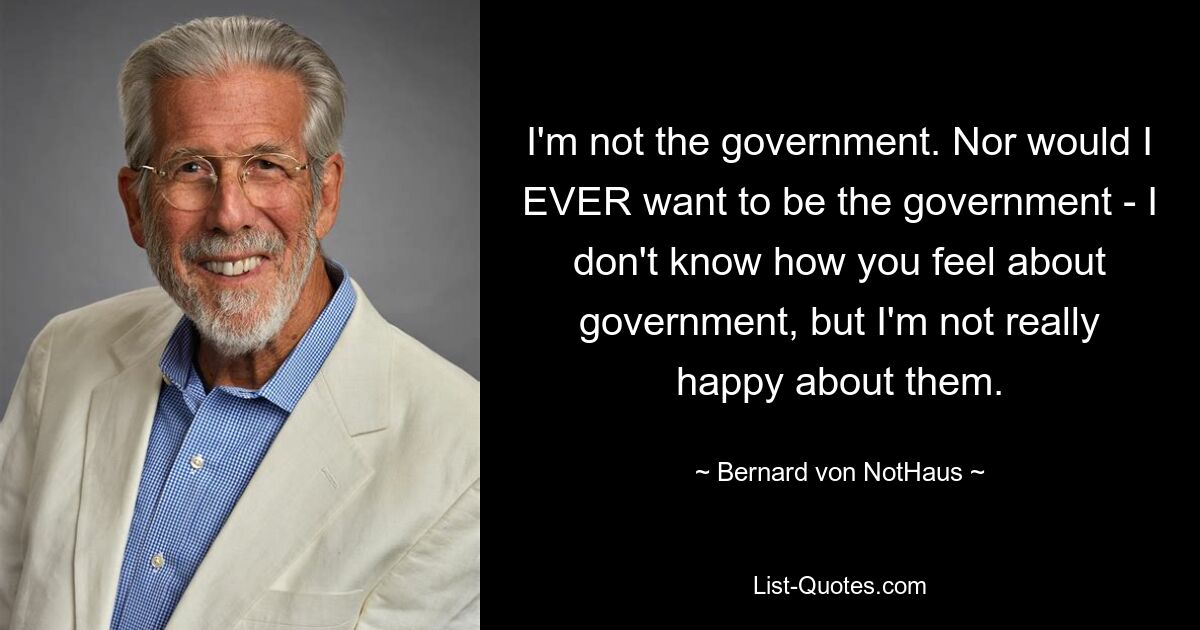 Ich bin nicht die Regierung. Ich würde auch NIEMALS die Regierung sein wollen – ich weiß nicht, was Sie von der Regierung halten, aber ich bin nicht wirklich glücklich über sie. — © Bernard von NotHaus 