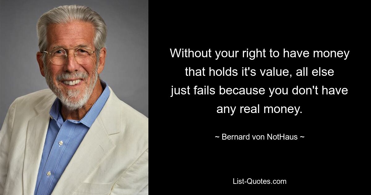 Without your right to have money that holds it's value, all else just fails because you don't have any real money. — © Bernard von NotHaus