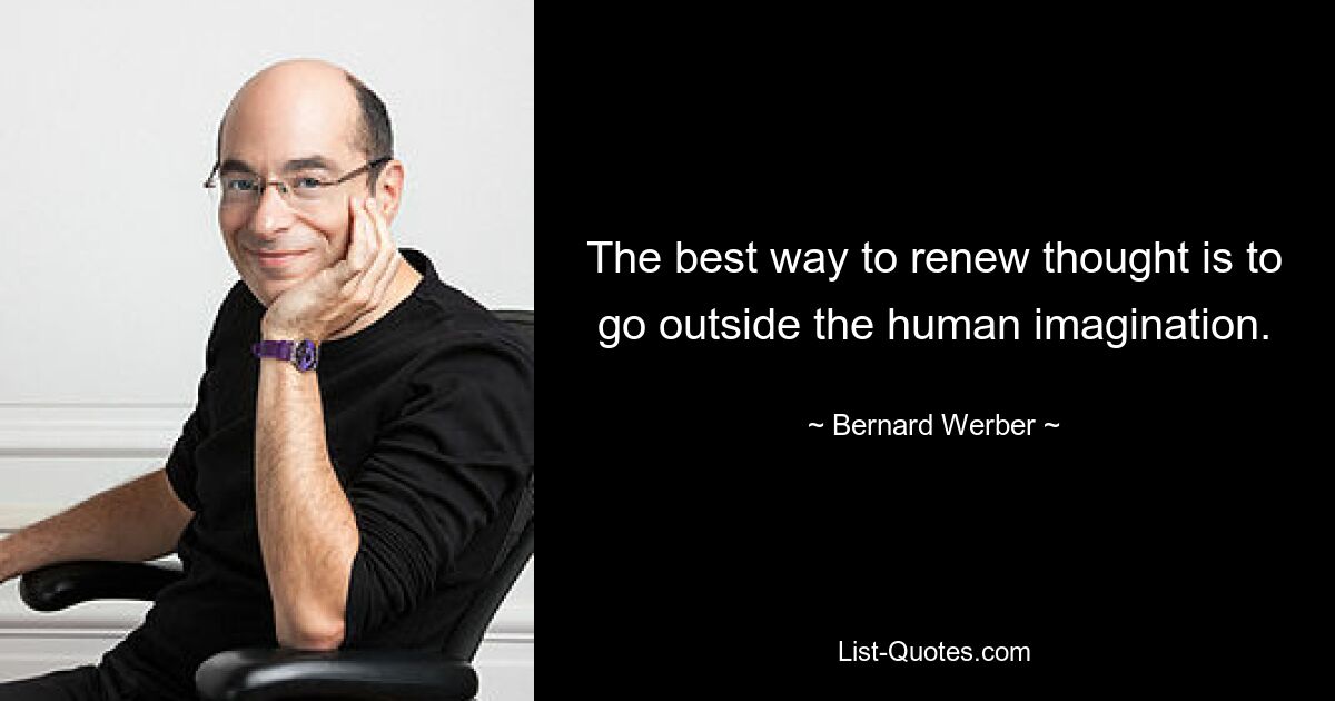 The best way to renew thought is to go outside the human imagination. — © Bernard Werber