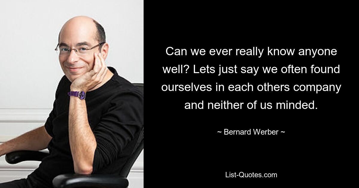 Can we ever really know anyone well? Lets just say we often found ourselves in each others company and neither of us minded. — © Bernard Werber