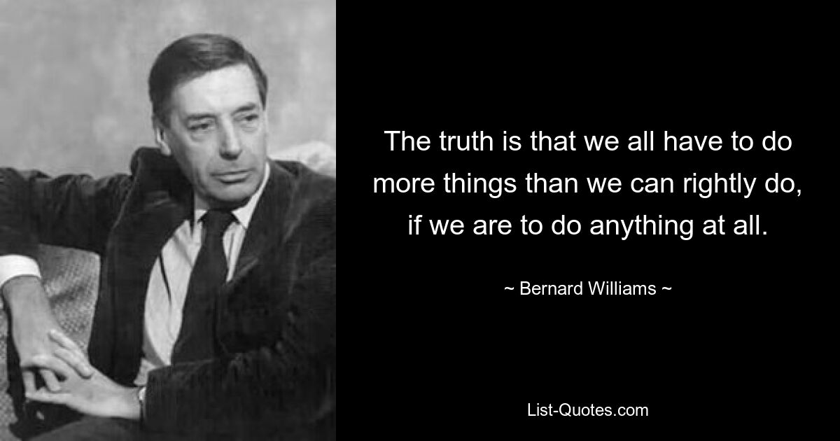 Истина в том, что нам всем приходится делать больше, чем мы можем делать по праву, если мы вообще хотим что-то делать. — © Бернард Уильямс 