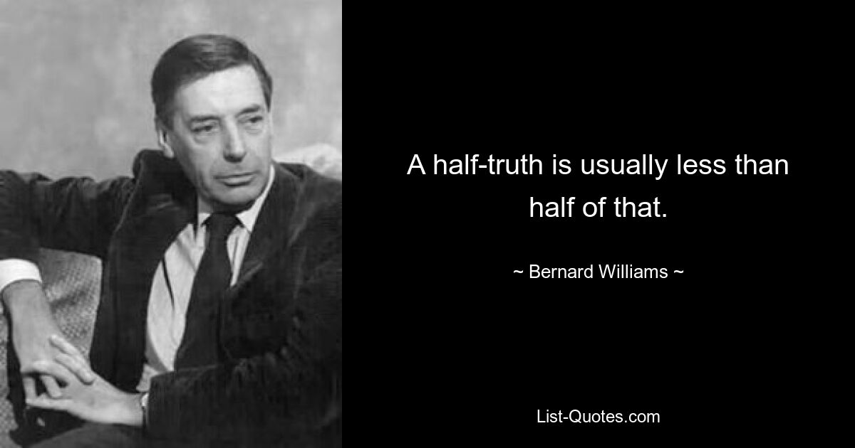 A half-truth is usually less than half of that. — © Bernard Williams