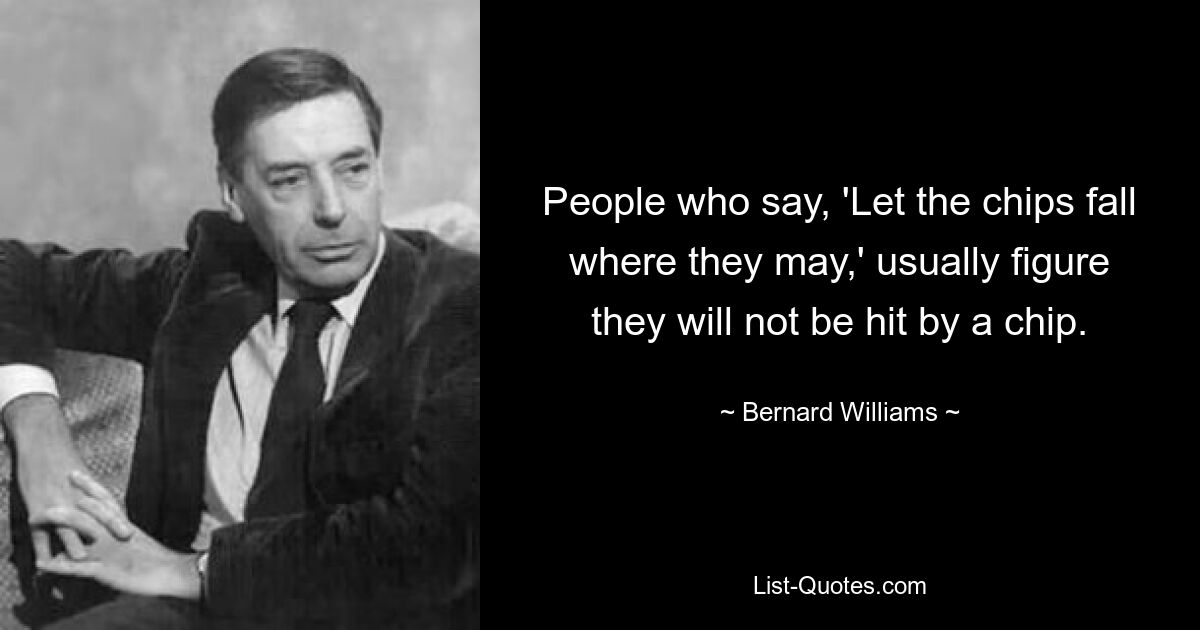 Люди, которые говорят: «Пусть фишки упадут куда угодно», обычно полагают, что фишка их не ударит. — © Бернард Уильямс