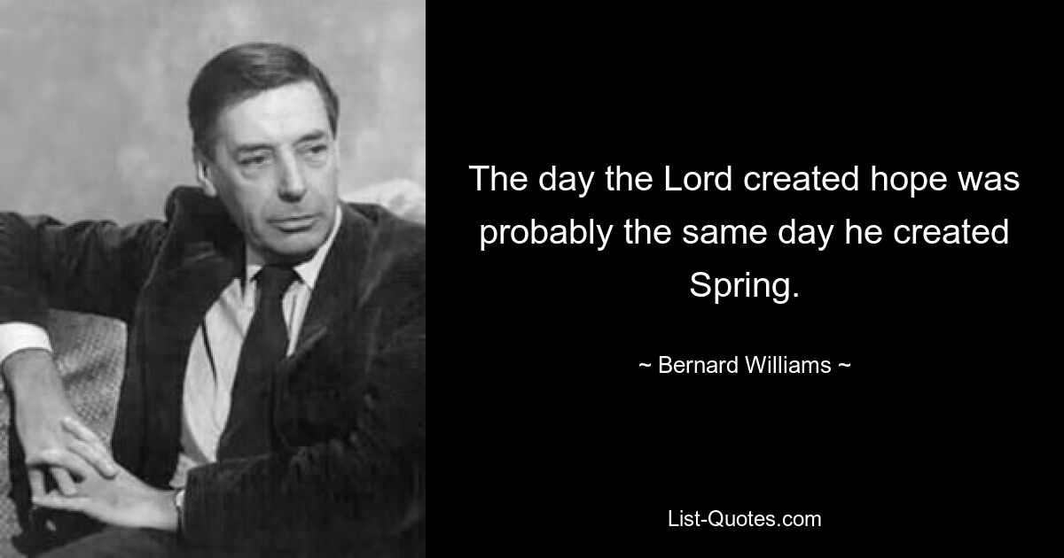 The day the Lord created hope was probably the same day he created Spring. — © Bernard Williams