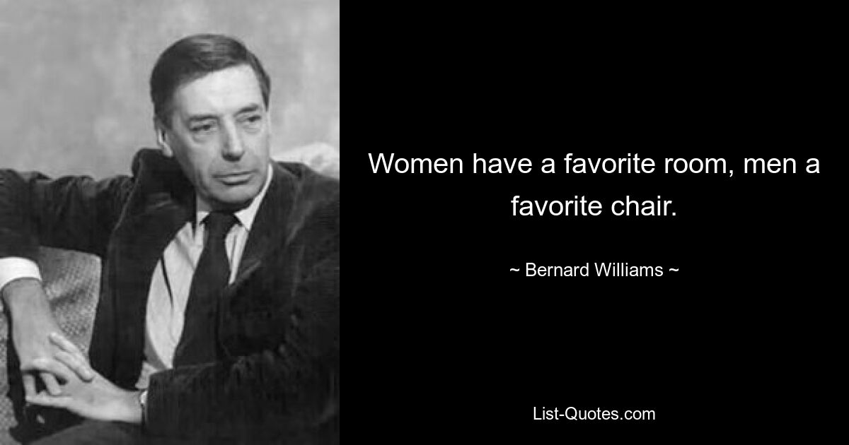 Women have a favorite room, men a favorite chair. — © Bernard Williams