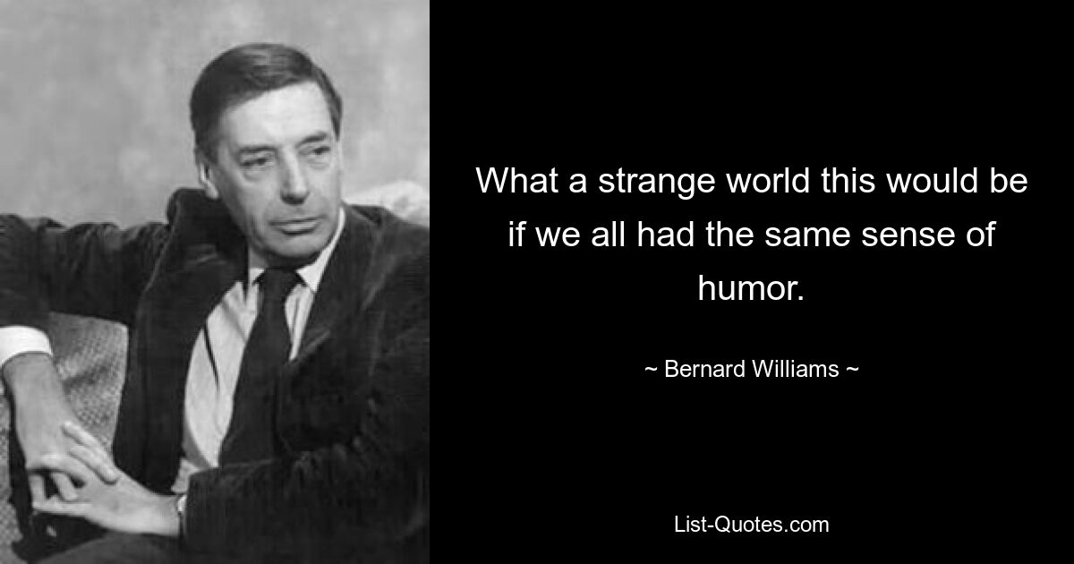 What a strange world this would be if we all had the same sense of humor. — © Bernard Williams