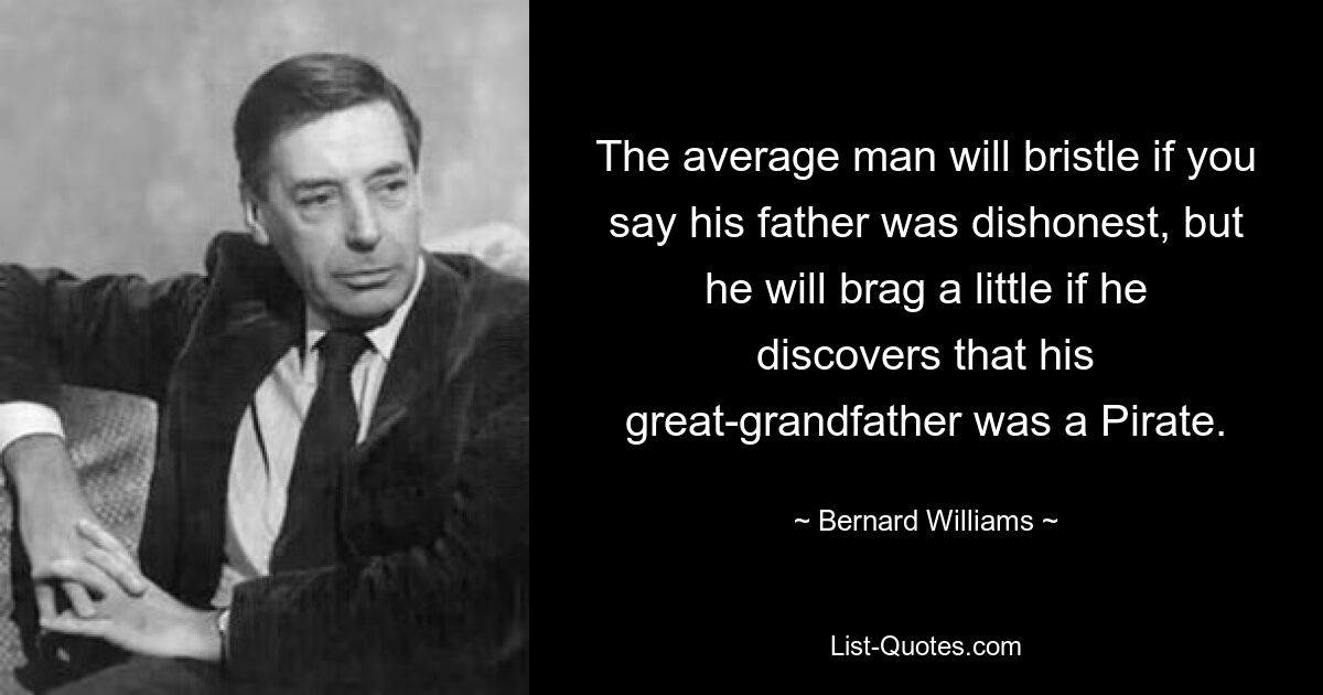Среднестатистический мужчина рассердится, если вы скажете, что его отец был нечестным человеком, но он немного похвастается, если узнает, что его прадедушка был пиратом. — © Бернард Уильямс