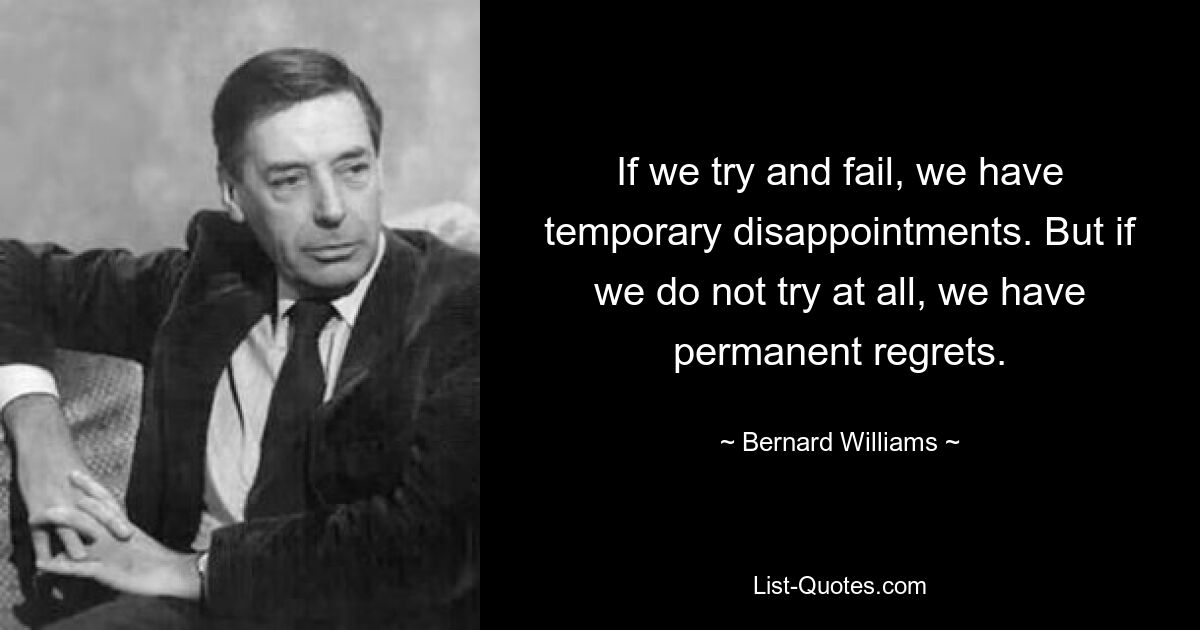 If we try and fail, we have temporary disappointments. But if we do not try at all, we have permanent regrets. — © Bernard Williams