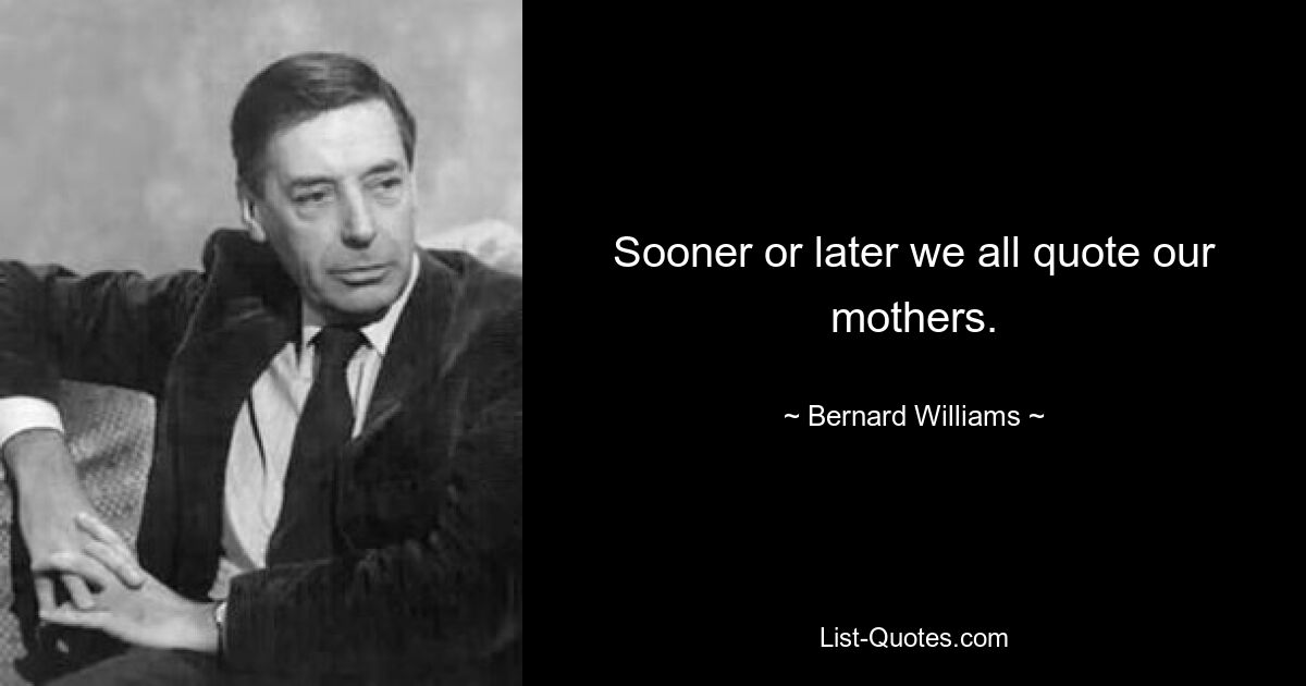 Sooner or later we all quote our mothers. — © Bernard Williams