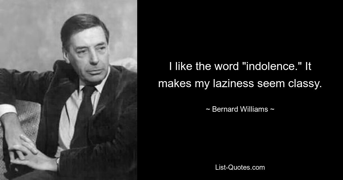 I like the word "indolence." It makes my laziness seem classy. — © Bernard Williams