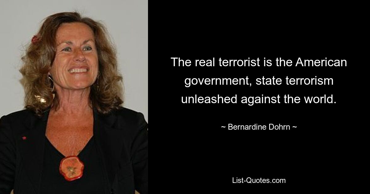 The real terrorist is the American government, state terrorism unleashed against the world. — © Bernardine Dohrn