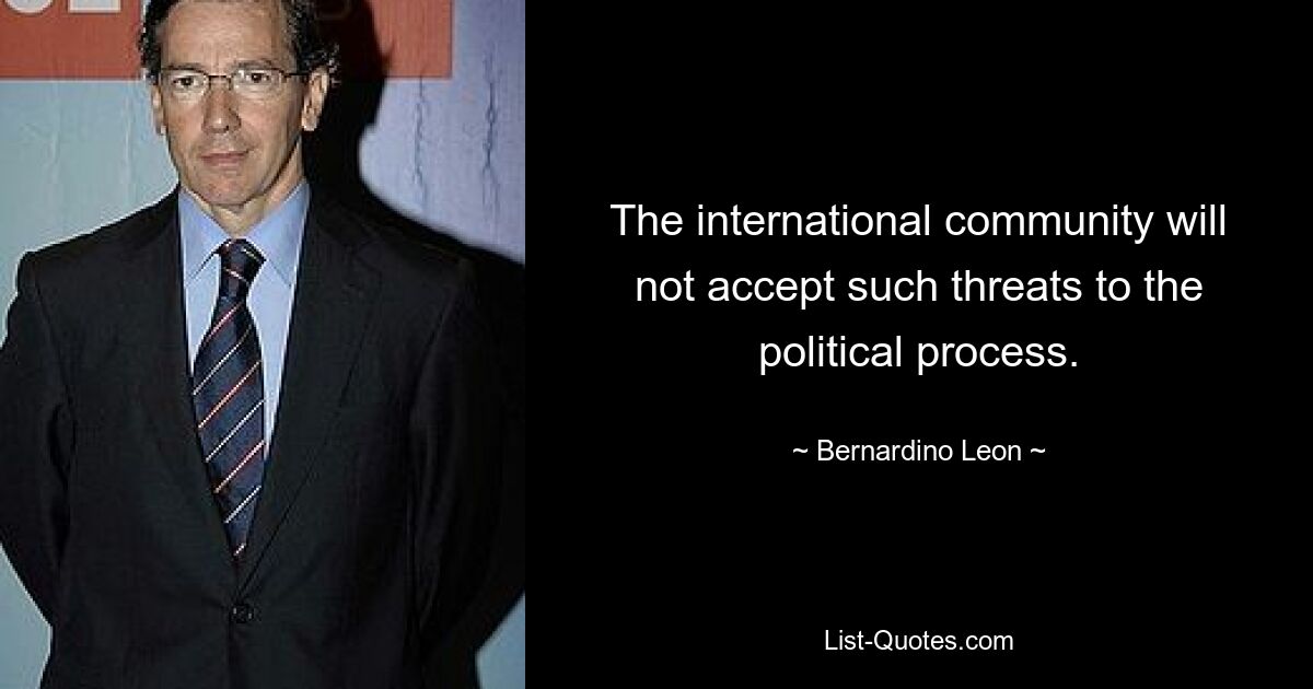 The international community will not accept such threats to the political process. — © Bernardino Leon