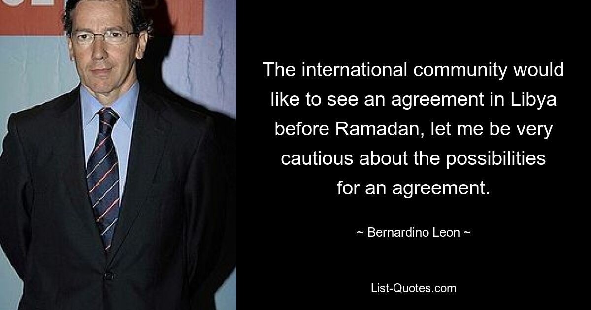 The international community would like to see an agreement in Libya before Ramadan, let me be very cautious about the possibilities for an agreement. — © Bernardino Leon