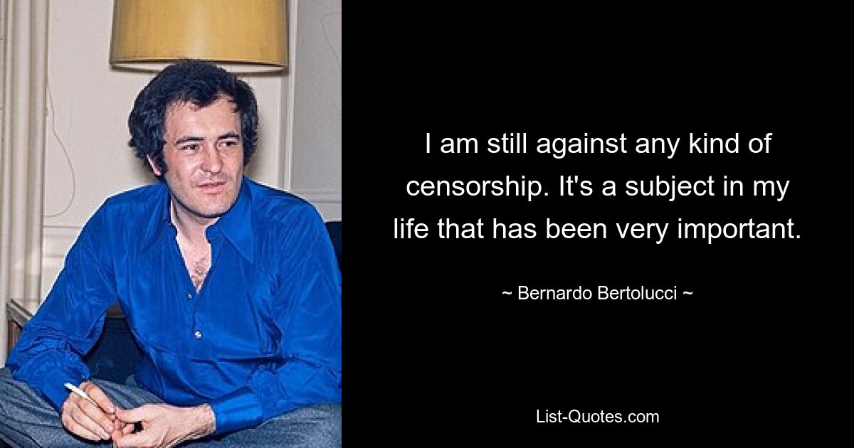 I am still against any kind of censorship. It's a subject in my life that has been very important. — © Bernardo Bertolucci