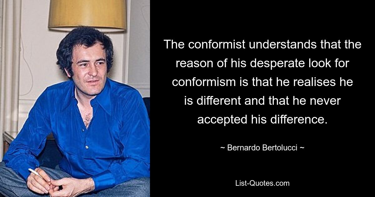 The conformist understands that the reason of his desperate look for conformism is that he realises he is different and that he never accepted his difference. — © Bernardo Bertolucci