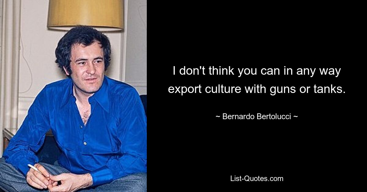 I don't think you can in any way export culture with guns or tanks. — © Bernardo Bertolucci