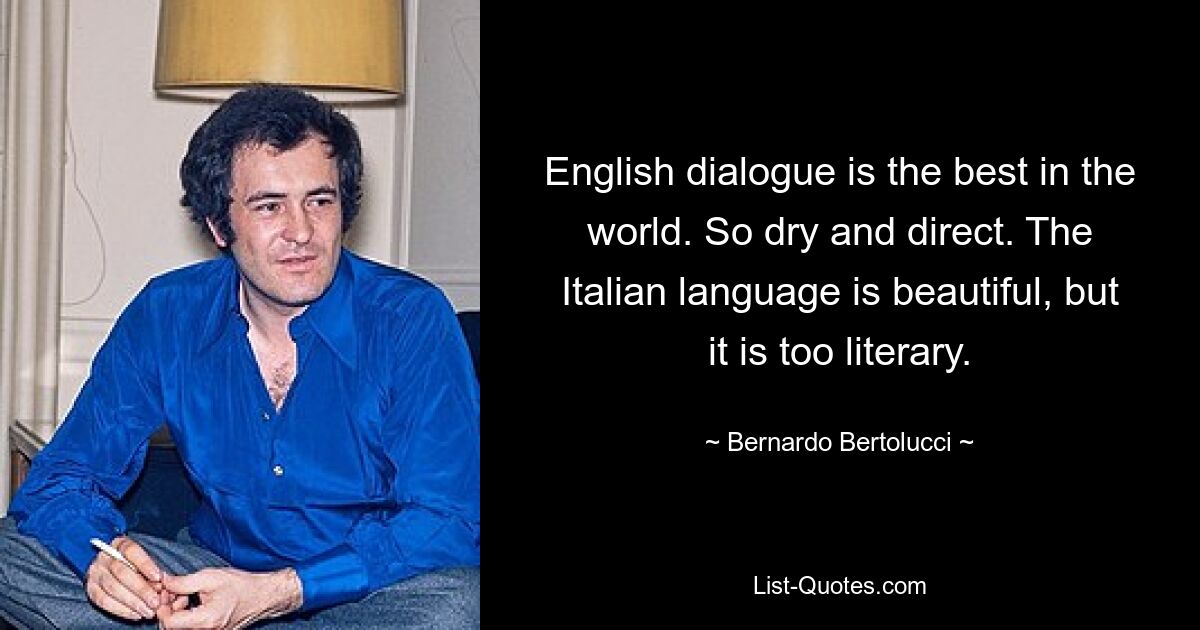 English dialogue is the best in the world. So dry and direct. The Italian language is beautiful, but it is too literary. — © Bernardo Bertolucci