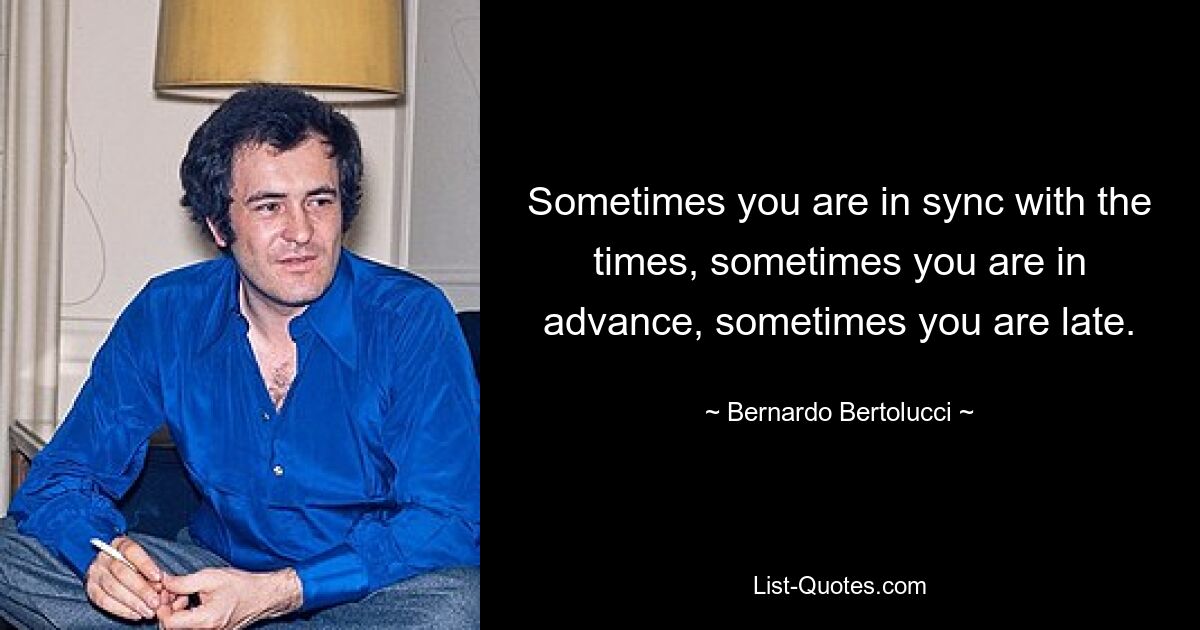 Sometimes you are in sync with the times, sometimes you are in advance, sometimes you are late. — © Bernardo Bertolucci