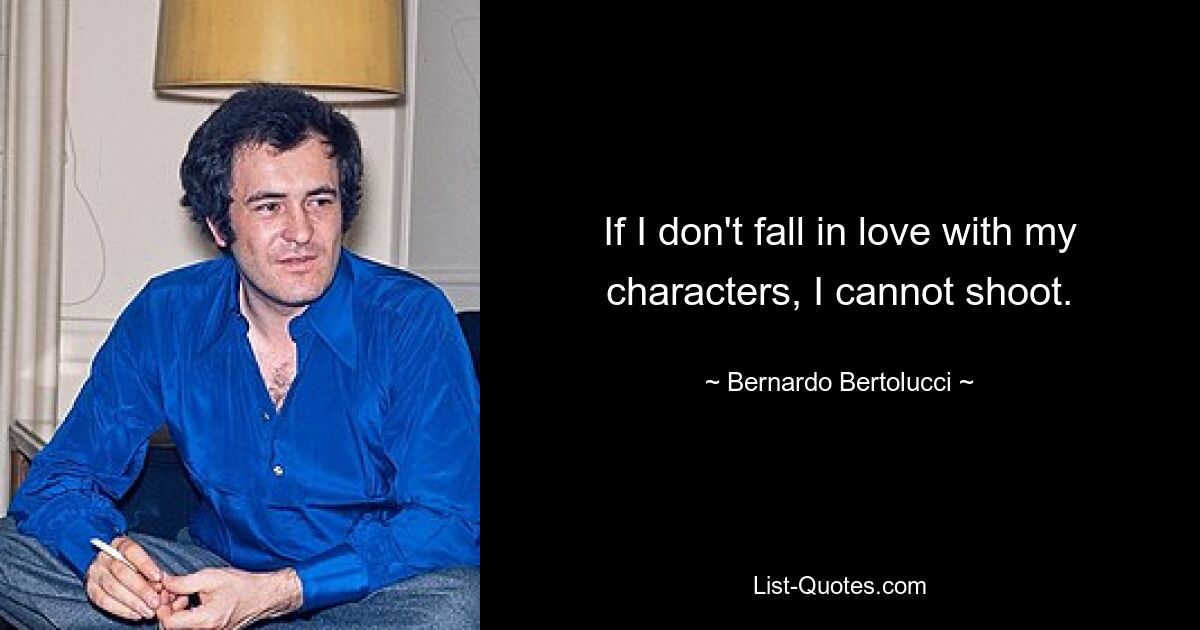 If I don't fall in love with my characters, I cannot shoot. — © Bernardo Bertolucci