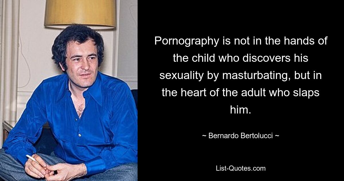 Pornography is not in the hands of the child who discovers his sexuality by masturbating, but in the heart of the adult who slaps him. — © Bernardo Bertolucci