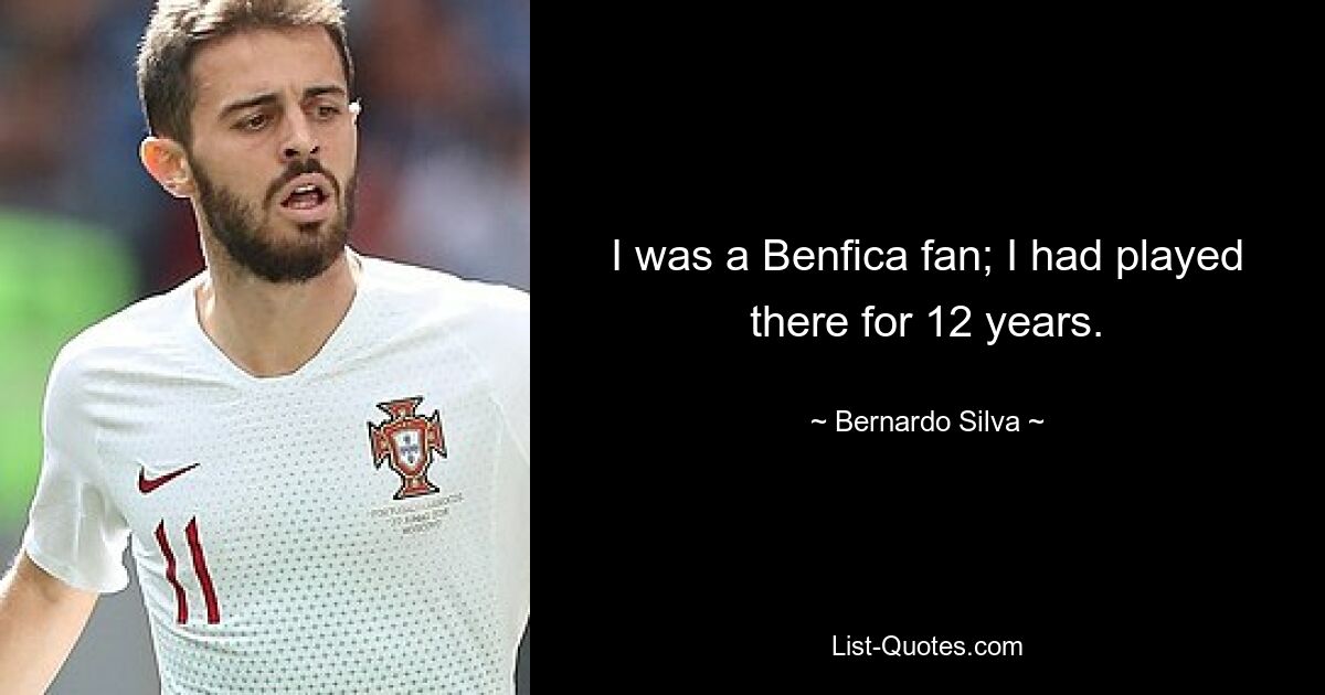 I was a Benfica fan; I had played there for 12 years. — © Bernardo Silva