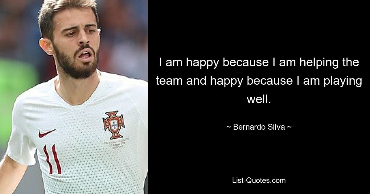 I am happy because I am helping the team and happy because I am playing well. — © Bernardo Silva