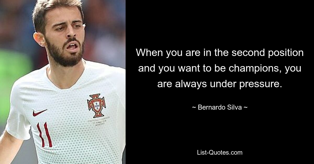 When you are in the second position and you want to be champions, you are always under pressure. — © Bernardo Silva