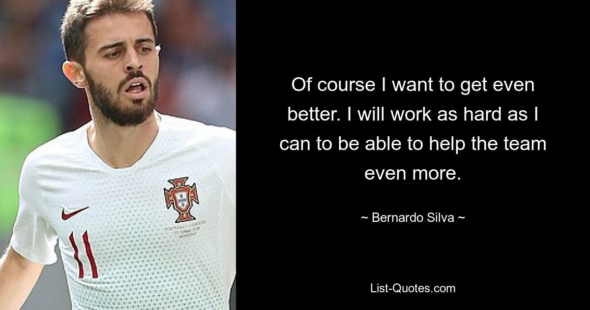 Of course I want to get even better. I will work as hard as I can to be able to help the team even more. — © Bernardo Silva