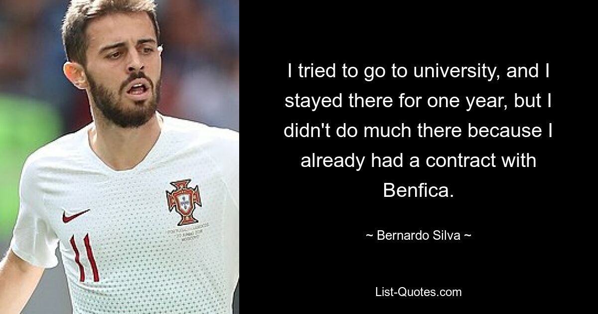 I tried to go to university, and I stayed there for one year, but I didn't do much there because I already had a contract with Benfica. — © Bernardo Silva