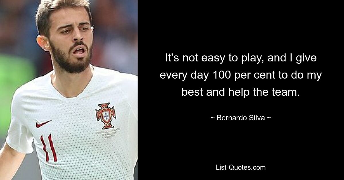 It's not easy to play, and I give every day 100 per cent to do my best and help the team. — © Bernardo Silva