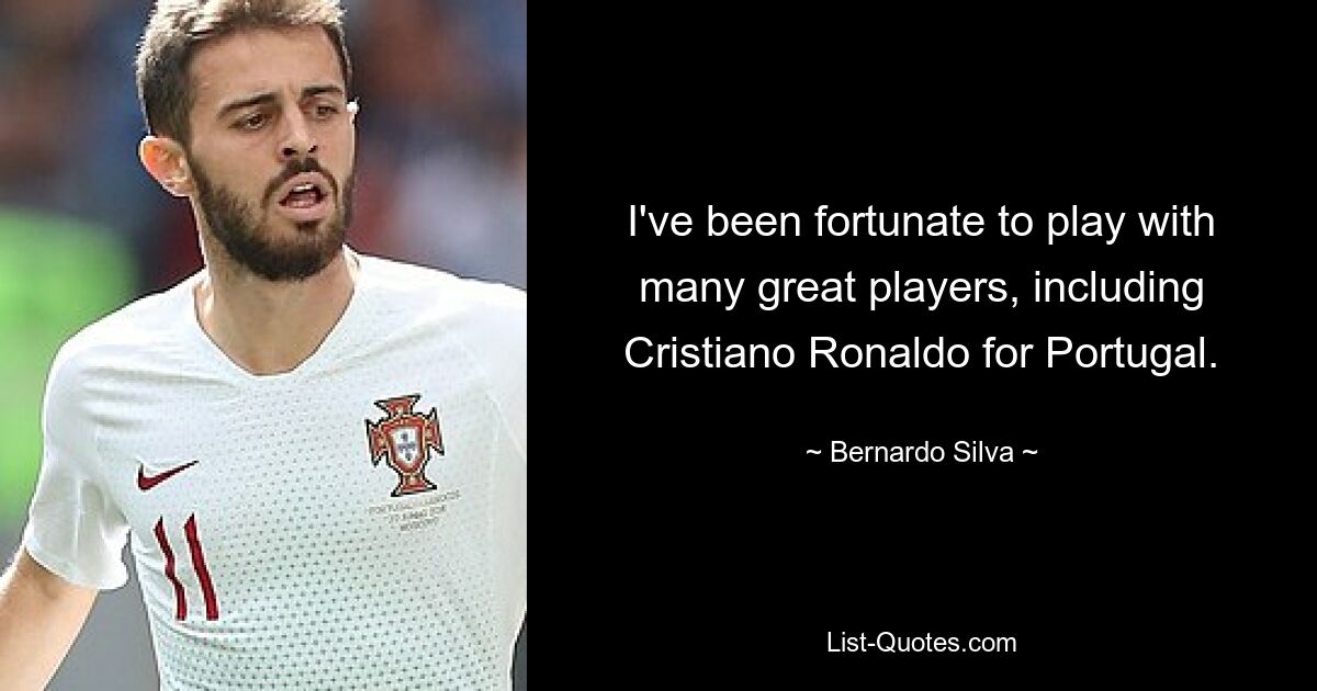 I've been fortunate to play with many great players, including Cristiano Ronaldo for Portugal. — © Bernardo Silva